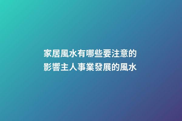 家居風水有哪些要注意的 影響主人事業發展的風水